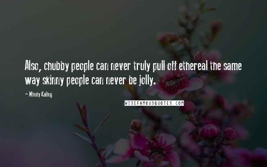 Mindy Kaling Quotes: Also, chubby people can never truly pull off ethereal the same way skinny people can never be jolly.