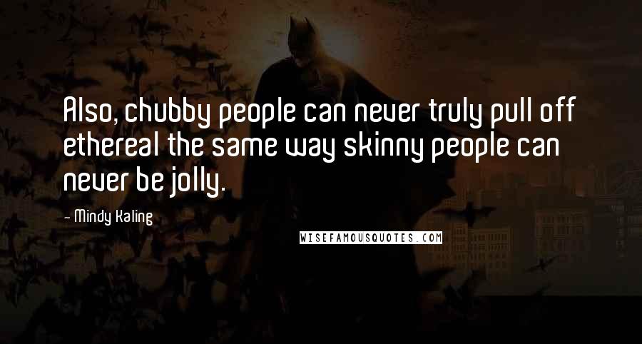 Mindy Kaling Quotes: Also, chubby people can never truly pull off ethereal the same way skinny people can never be jolly.