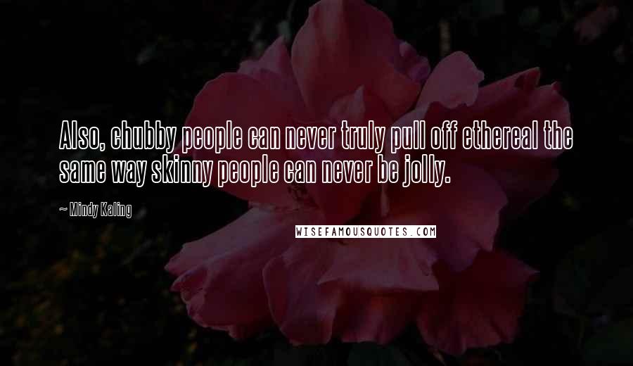 Mindy Kaling Quotes: Also, chubby people can never truly pull off ethereal the same way skinny people can never be jolly.