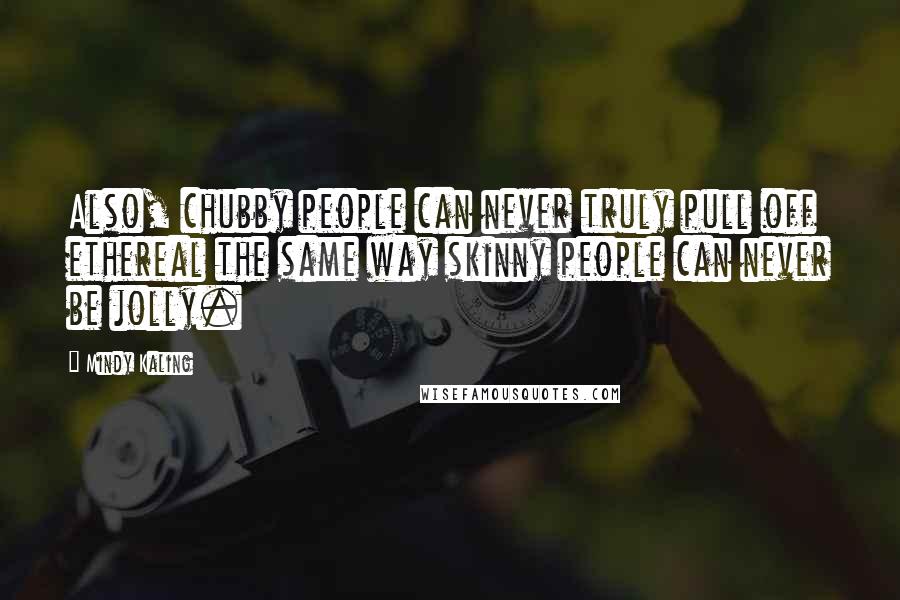 Mindy Kaling Quotes: Also, chubby people can never truly pull off ethereal the same way skinny people can never be jolly.