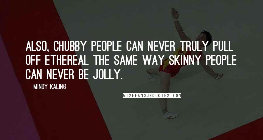 Mindy Kaling Quotes: Also, chubby people can never truly pull off ethereal the same way skinny people can never be jolly.