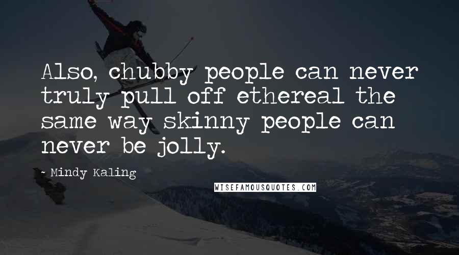 Mindy Kaling Quotes: Also, chubby people can never truly pull off ethereal the same way skinny people can never be jolly.