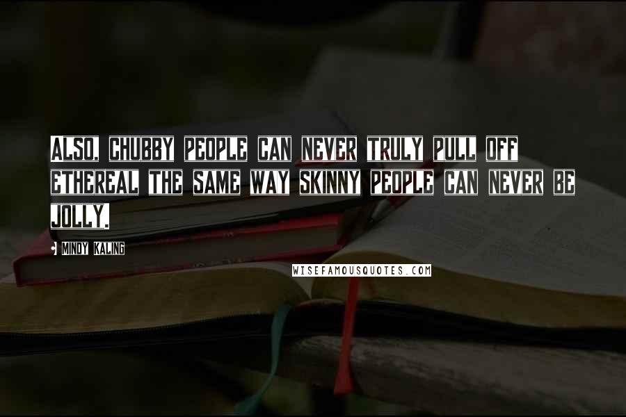Mindy Kaling Quotes: Also, chubby people can never truly pull off ethereal the same way skinny people can never be jolly.