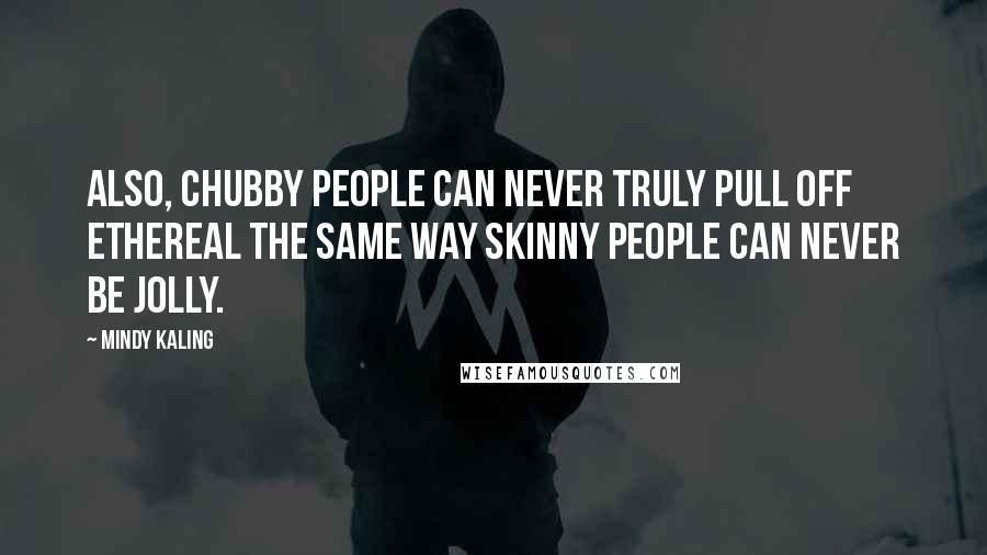 Mindy Kaling Quotes: Also, chubby people can never truly pull off ethereal the same way skinny people can never be jolly.