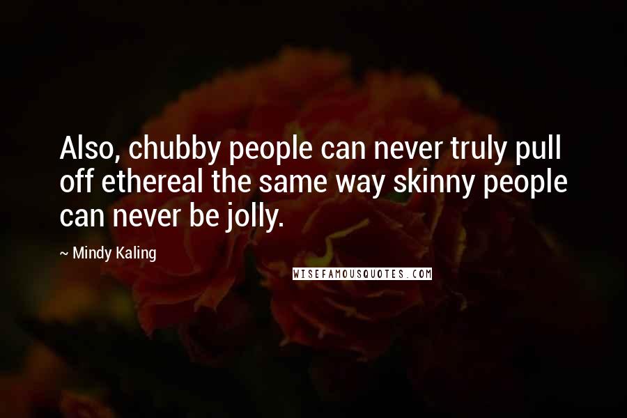 Mindy Kaling Quotes: Also, chubby people can never truly pull off ethereal the same way skinny people can never be jolly.