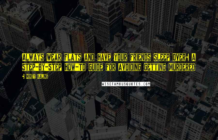 Mindy Kaling Quotes: Always Wear Flats and Have Your Friends Sleep Over: A Step-by-Step How-To Guide for Avoiding Getting Murdered