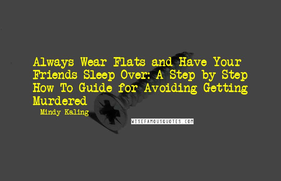 Mindy Kaling Quotes: Always Wear Flats and Have Your Friends Sleep Over: A Step-by-Step How-To Guide for Avoiding Getting Murdered