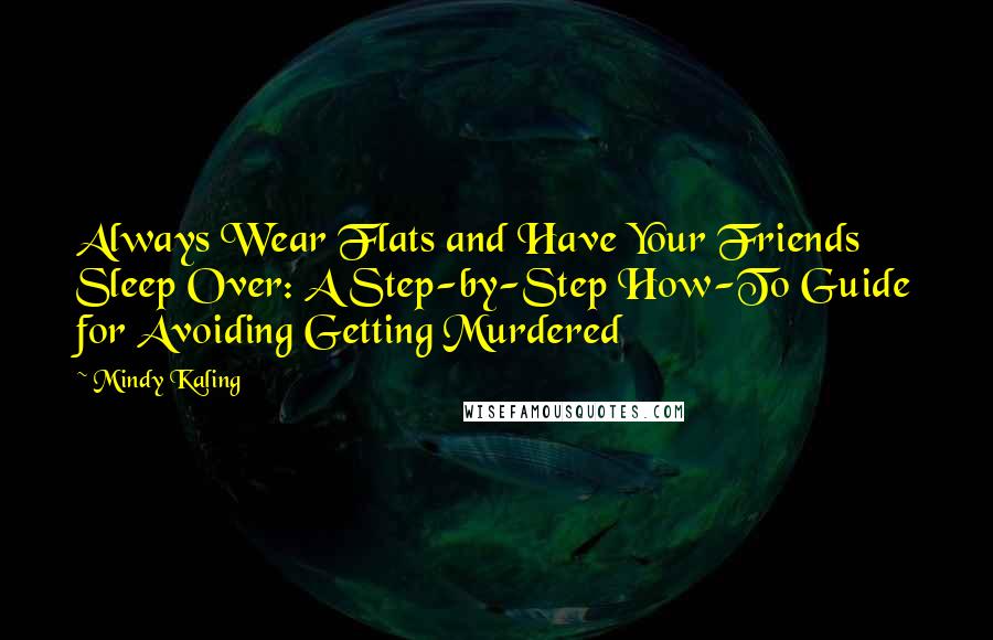 Mindy Kaling Quotes: Always Wear Flats and Have Your Friends Sleep Over: A Step-by-Step How-To Guide for Avoiding Getting Murdered