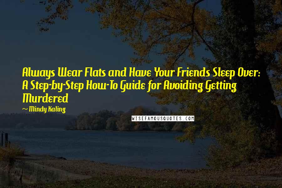 Mindy Kaling Quotes: Always Wear Flats and Have Your Friends Sleep Over: A Step-by-Step How-To Guide for Avoiding Getting Murdered