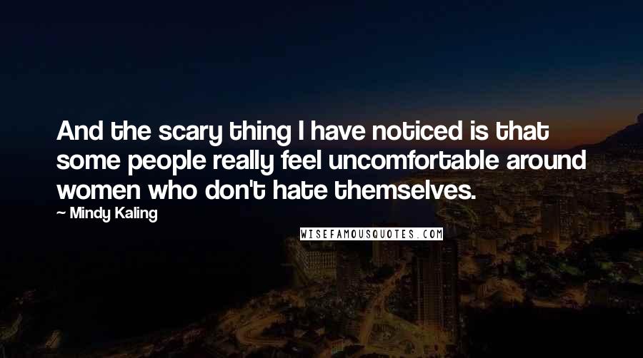 Mindy Kaling Quotes: And the scary thing I have noticed is that some people really feel uncomfortable around women who don't hate themselves.