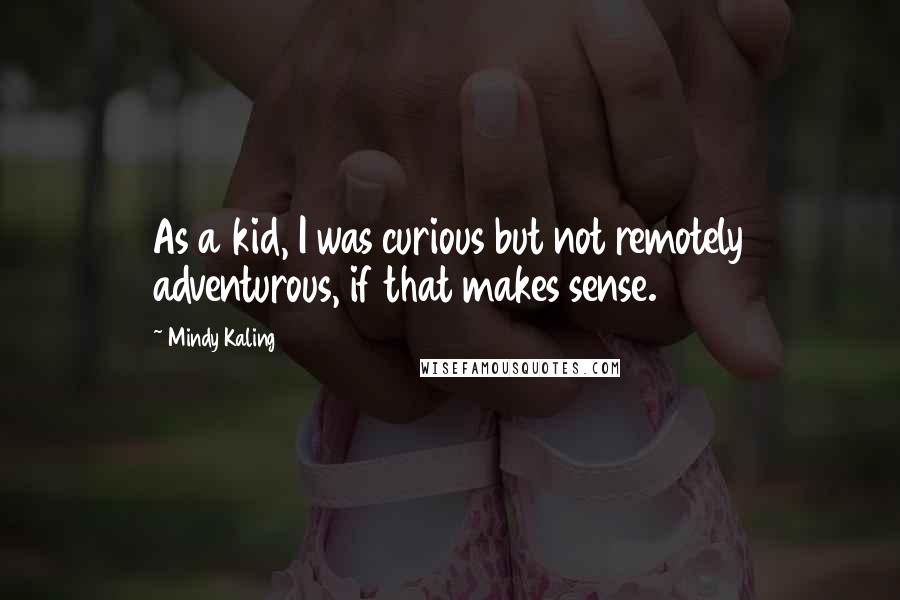 Mindy Kaling Quotes: As a kid, I was curious but not remotely adventurous, if that makes sense.