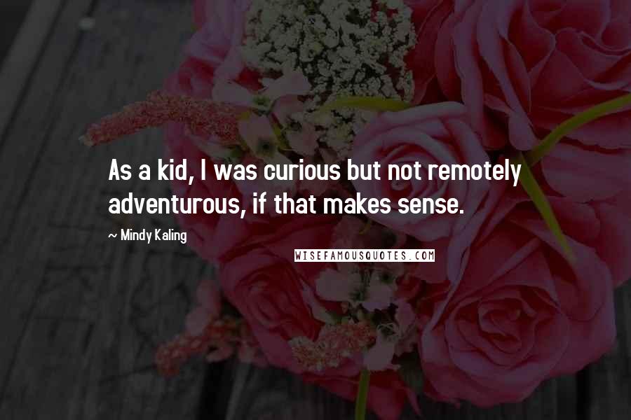 Mindy Kaling Quotes: As a kid, I was curious but not remotely adventurous, if that makes sense.