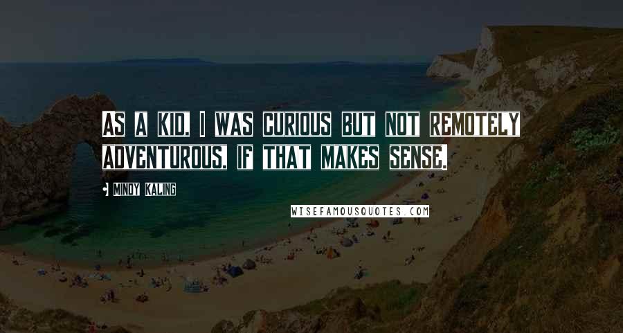 Mindy Kaling Quotes: As a kid, I was curious but not remotely adventurous, if that makes sense.