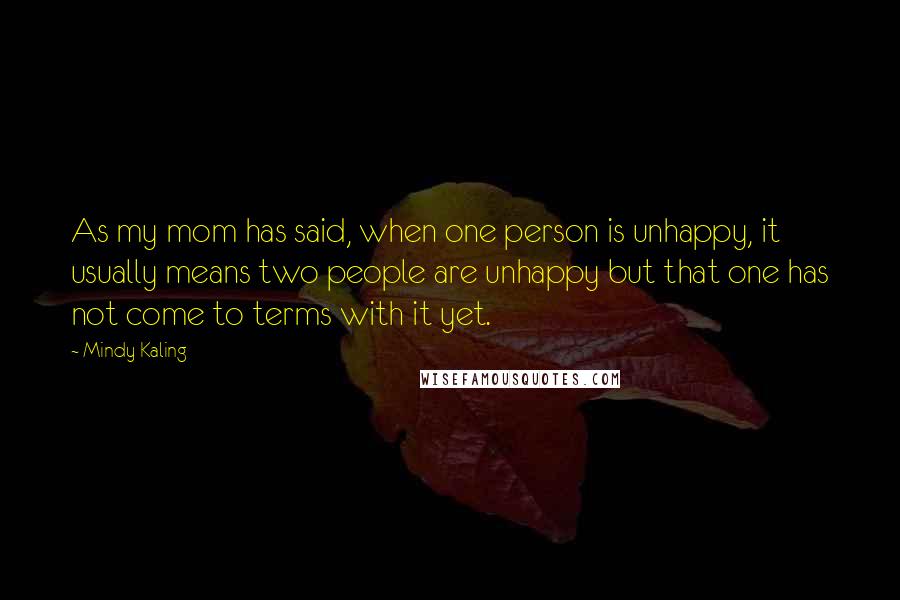 Mindy Kaling Quotes: As my mom has said, when one person is unhappy, it usually means two people are unhappy but that one has not come to terms with it yet.