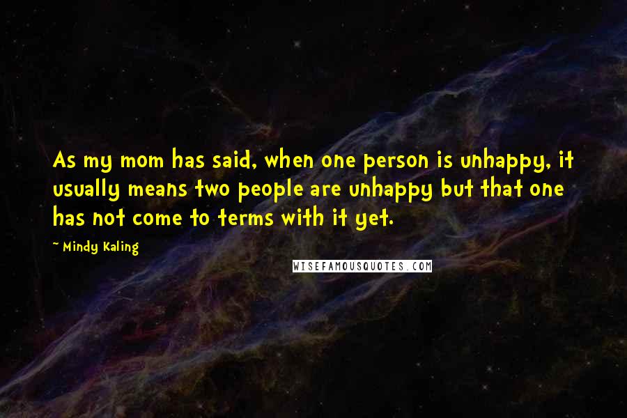 Mindy Kaling Quotes: As my mom has said, when one person is unhappy, it usually means two people are unhappy but that one has not come to terms with it yet.