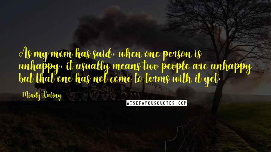 Mindy Kaling Quotes: As my mom has said, when one person is unhappy, it usually means two people are unhappy but that one has not come to terms with it yet.