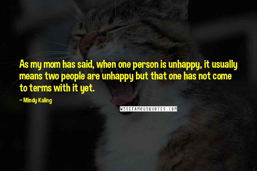 Mindy Kaling Quotes: As my mom has said, when one person is unhappy, it usually means two people are unhappy but that one has not come to terms with it yet.
