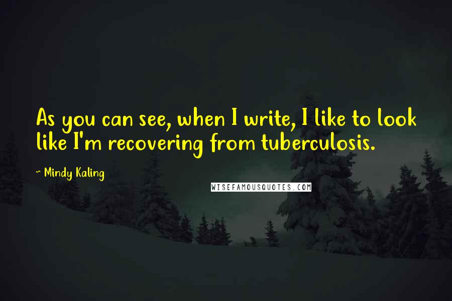 Mindy Kaling Quotes: As you can see, when I write, I like to look like I'm recovering from tuberculosis.