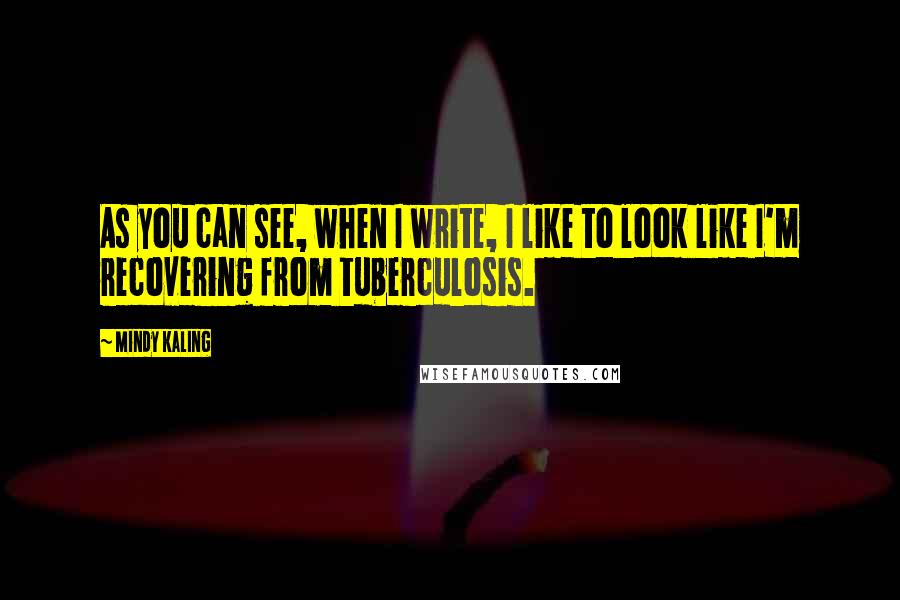 Mindy Kaling Quotes: As you can see, when I write, I like to look like I'm recovering from tuberculosis.
