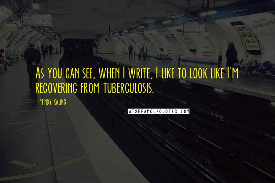 Mindy Kaling Quotes: As you can see, when I write, I like to look like I'm recovering from tuberculosis.