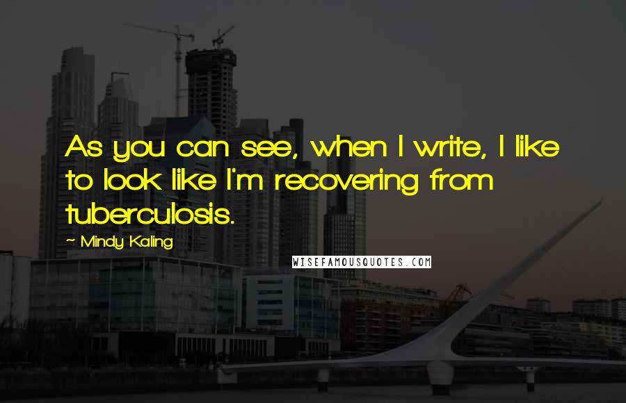 Mindy Kaling Quotes: As you can see, when I write, I like to look like I'm recovering from tuberculosis.