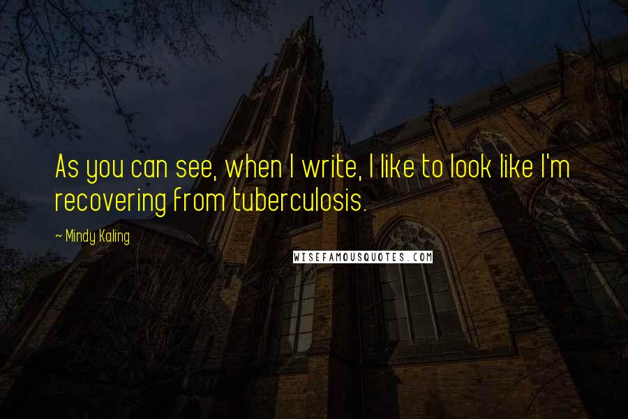 Mindy Kaling Quotes: As you can see, when I write, I like to look like I'm recovering from tuberculosis.