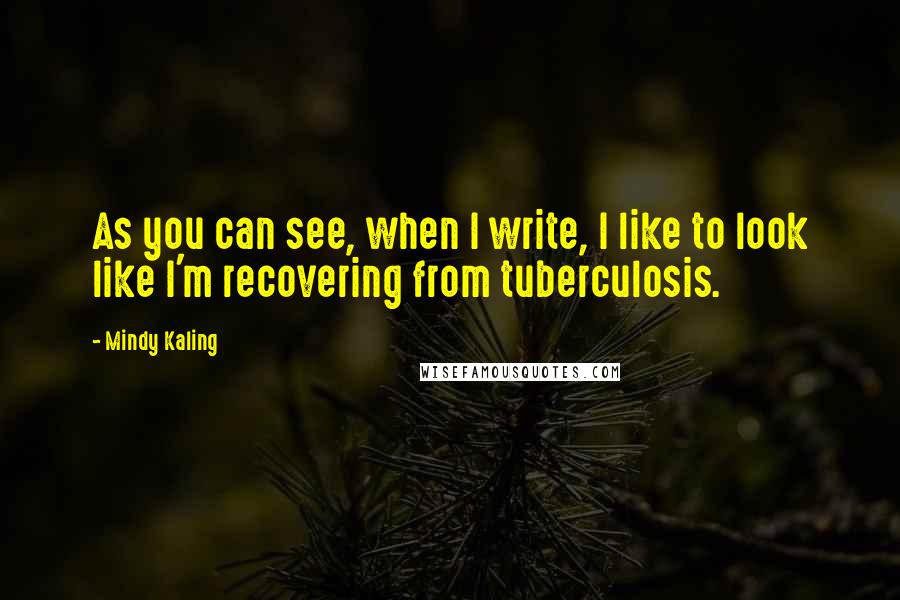 Mindy Kaling Quotes: As you can see, when I write, I like to look like I'm recovering from tuberculosis.