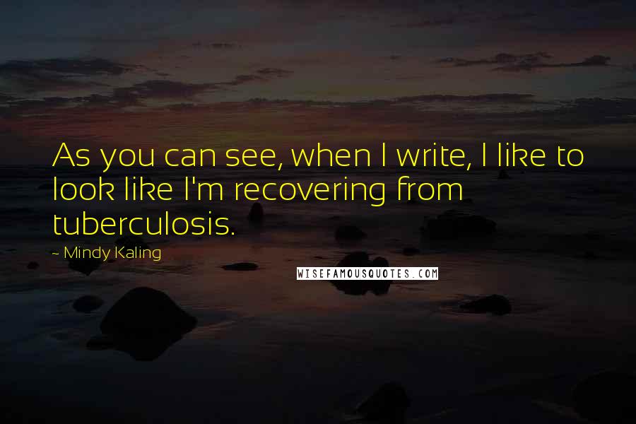 Mindy Kaling Quotes: As you can see, when I write, I like to look like I'm recovering from tuberculosis.