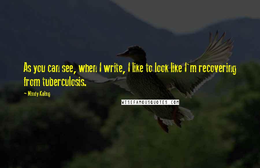 Mindy Kaling Quotes: As you can see, when I write, I like to look like I'm recovering from tuberculosis.