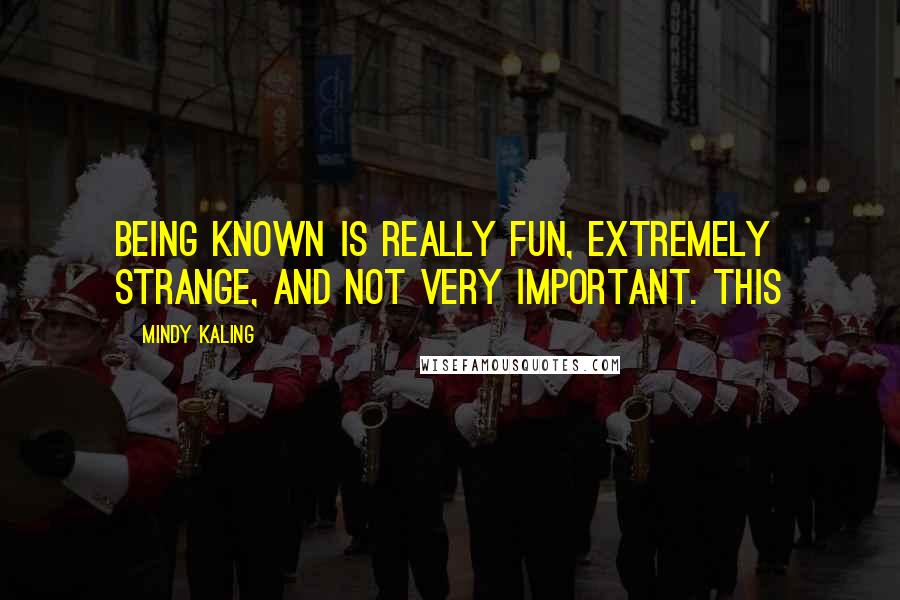 Mindy Kaling Quotes: Being known is really fun, extremely strange, and not very important. This