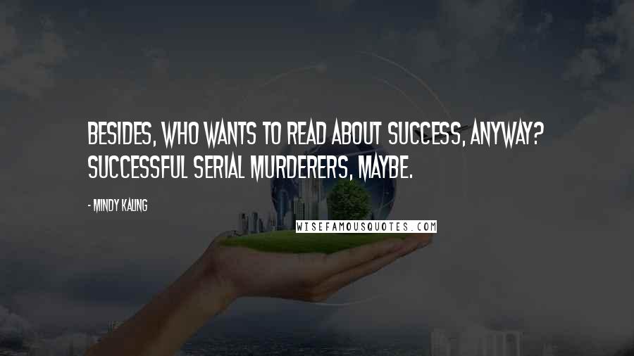 Mindy Kaling Quotes: Besides, who wants to read about success, anyway? Successful serial murderers, maybe.