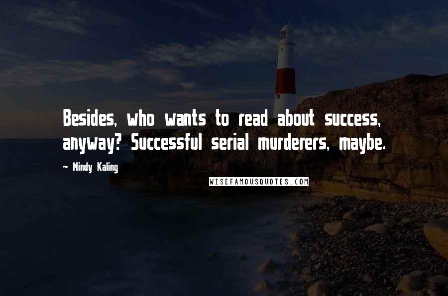 Mindy Kaling Quotes: Besides, who wants to read about success, anyway? Successful serial murderers, maybe.
