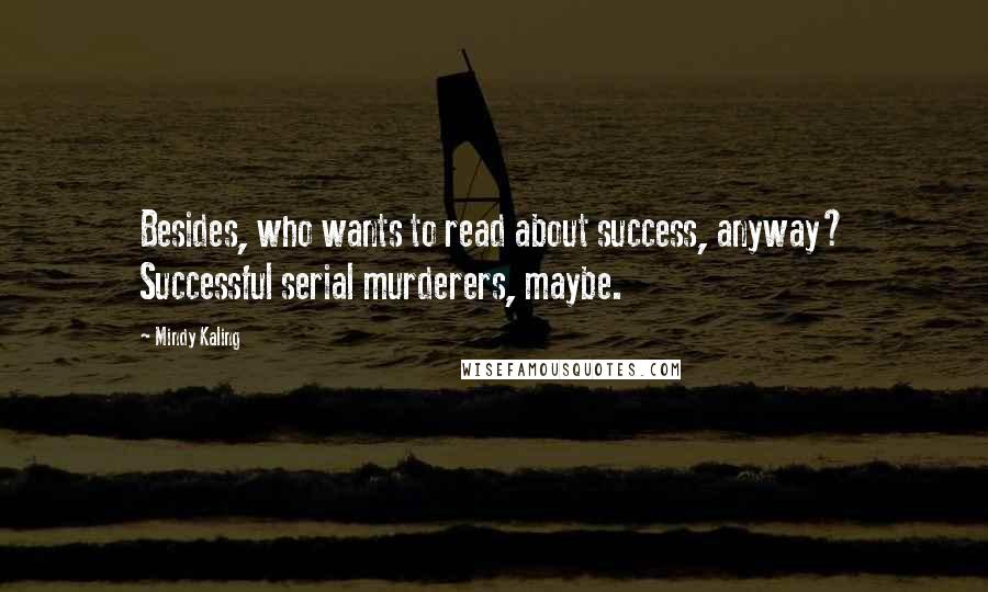 Mindy Kaling Quotes: Besides, who wants to read about success, anyway? Successful serial murderers, maybe.