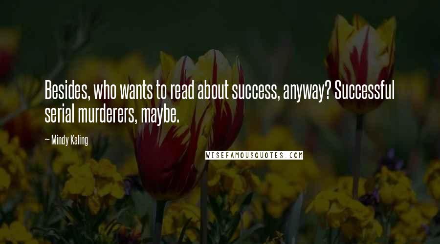 Mindy Kaling Quotes: Besides, who wants to read about success, anyway? Successful serial murderers, maybe.