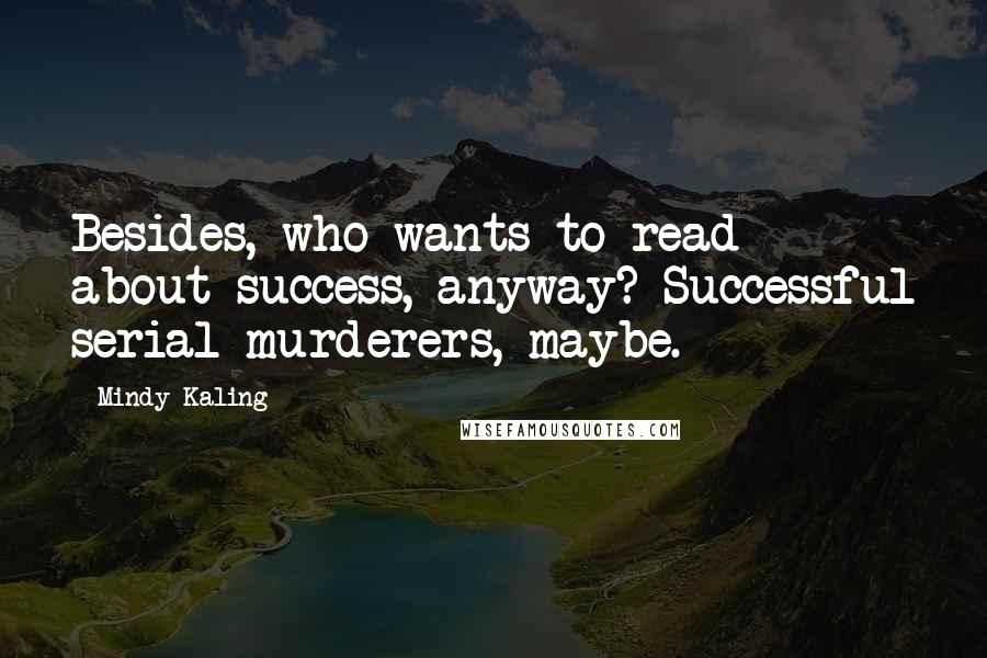 Mindy Kaling Quotes: Besides, who wants to read about success, anyway? Successful serial murderers, maybe.