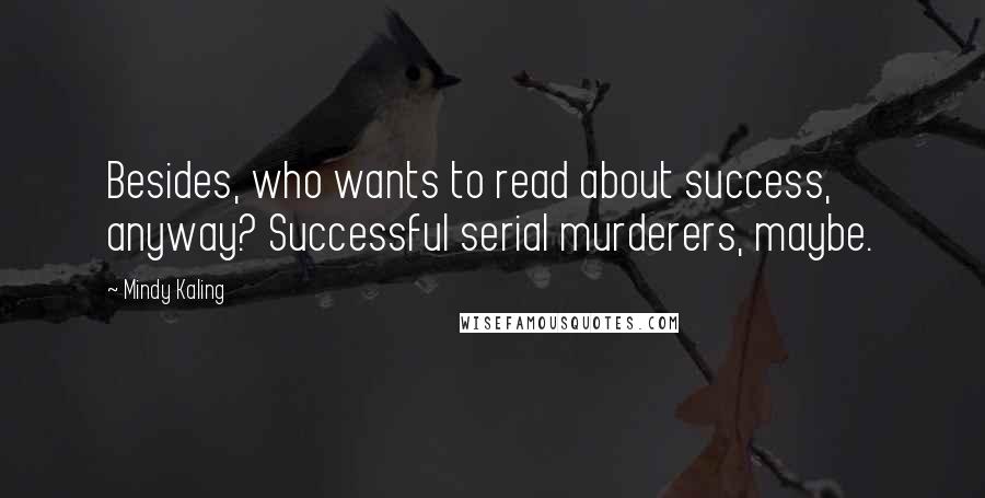 Mindy Kaling Quotes: Besides, who wants to read about success, anyway? Successful serial murderers, maybe.