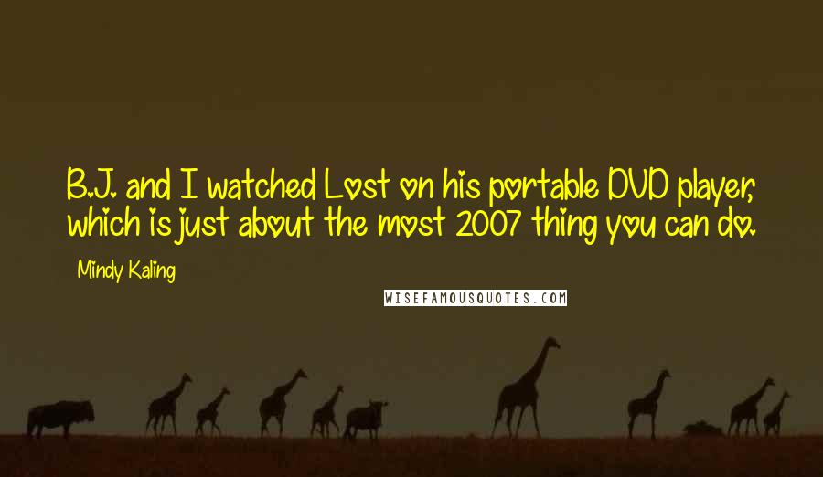 Mindy Kaling Quotes: B.J. and I watched Lost on his portable DVD player, which is just about the most 2007 thing you can do.