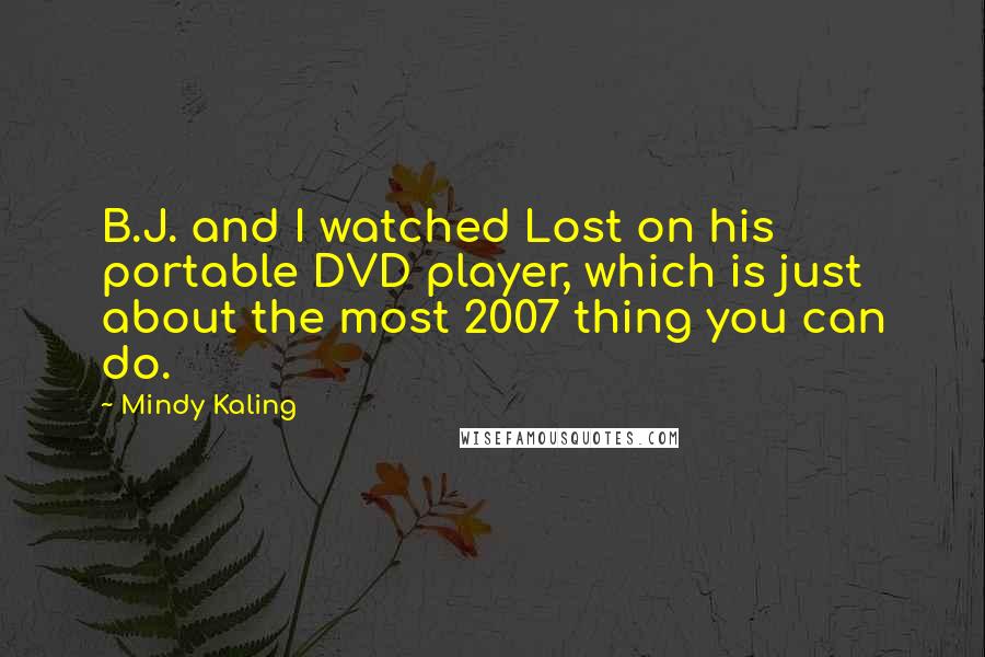 Mindy Kaling Quotes: B.J. and I watched Lost on his portable DVD player, which is just about the most 2007 thing you can do.