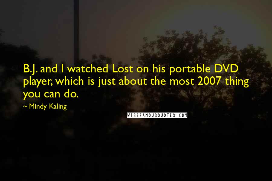 Mindy Kaling Quotes: B.J. and I watched Lost on his portable DVD player, which is just about the most 2007 thing you can do.