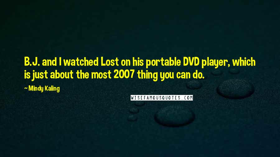 Mindy Kaling Quotes: B.J. and I watched Lost on his portable DVD player, which is just about the most 2007 thing you can do.