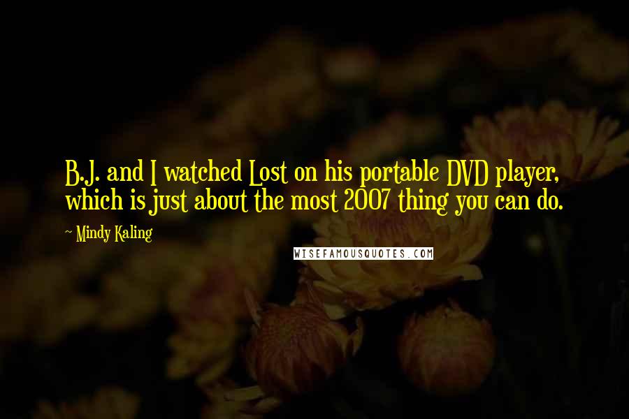 Mindy Kaling Quotes: B.J. and I watched Lost on his portable DVD player, which is just about the most 2007 thing you can do.