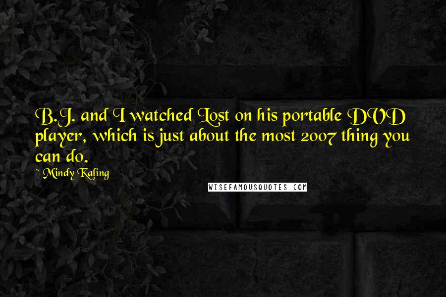 Mindy Kaling Quotes: B.J. and I watched Lost on his portable DVD player, which is just about the most 2007 thing you can do.