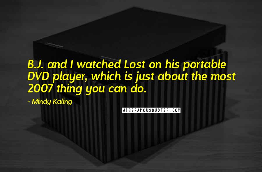 Mindy Kaling Quotes: B.J. and I watched Lost on his portable DVD player, which is just about the most 2007 thing you can do.