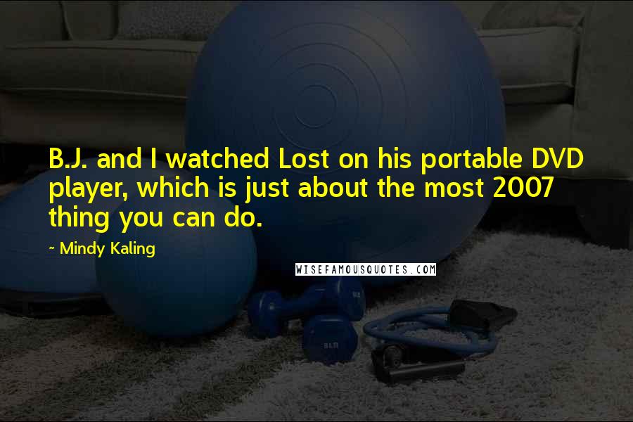 Mindy Kaling Quotes: B.J. and I watched Lost on his portable DVD player, which is just about the most 2007 thing you can do.