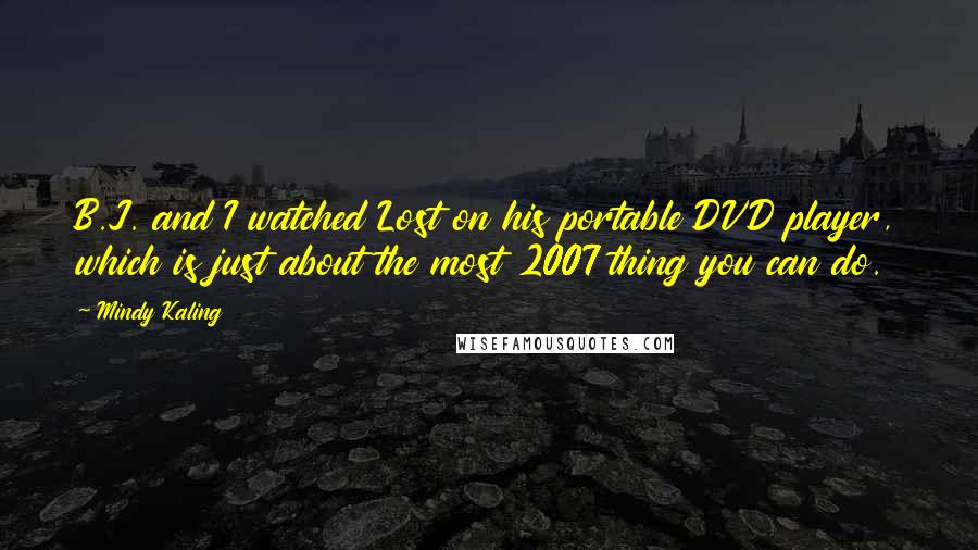 Mindy Kaling Quotes: B.J. and I watched Lost on his portable DVD player, which is just about the most 2007 thing you can do.