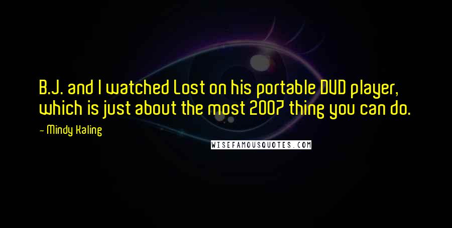 Mindy Kaling Quotes: B.J. and I watched Lost on his portable DVD player, which is just about the most 2007 thing you can do.