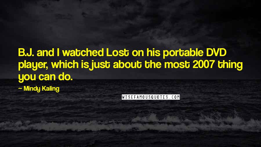 Mindy Kaling Quotes: B.J. and I watched Lost on his portable DVD player, which is just about the most 2007 thing you can do.