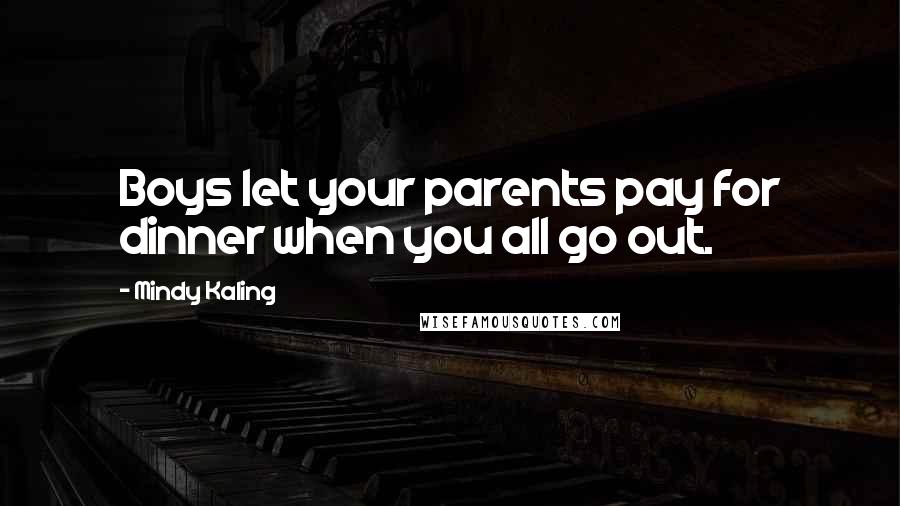 Mindy Kaling Quotes: Boys let your parents pay for dinner when you all go out.