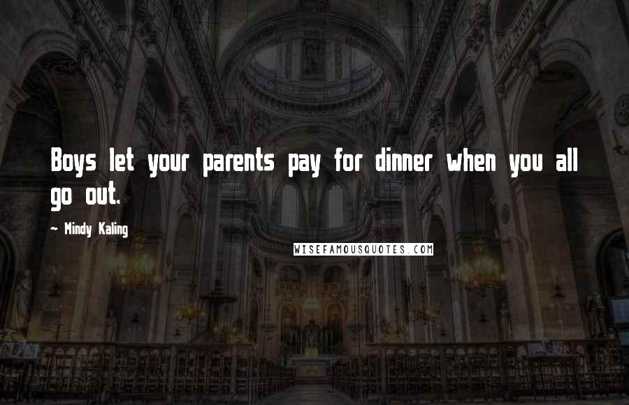 Mindy Kaling Quotes: Boys let your parents pay for dinner when you all go out.