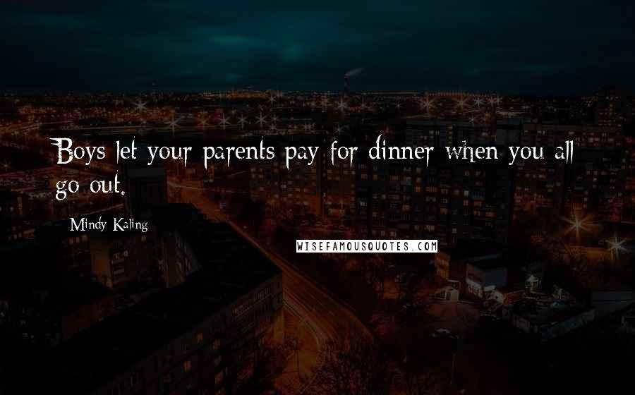 Mindy Kaling Quotes: Boys let your parents pay for dinner when you all go out.